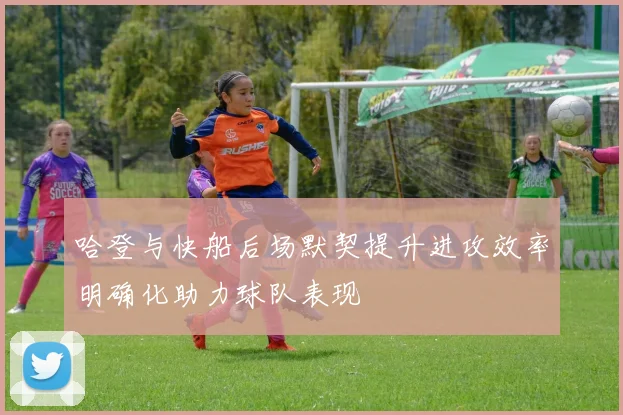 哈登与快船后场默契提升进攻效率明确化助力球队表现