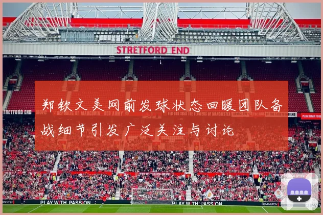 郑钦文美网前发球状态回暖团队备战细节引发广泛关注与讨论
